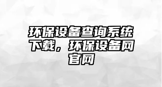 環(huán)保設(shè)備查詢(xún)系統(tǒng)下載，環(huán)保設(shè)備網(wǎng)官網(wǎng)
