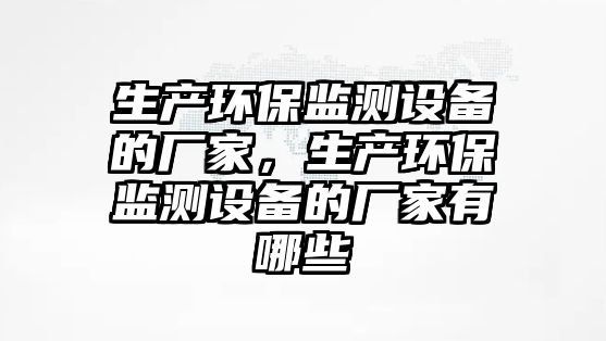 生產(chǎn)環(huán)保監(jiān)測(cè)設(shè)備的廠家，生產(chǎn)環(huán)保監(jiān)測(cè)設(shè)備的廠家有哪些