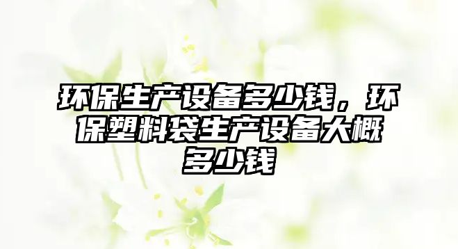 環(huán)保生產(chǎn)設(shè)備多少錢(qián)，環(huán)保塑料袋生產(chǎn)設(shè)備大概多少錢(qián)