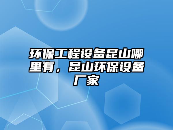 環(huán)保工程設(shè)備昆山哪里有，昆山環(huán)保設(shè)備廠家