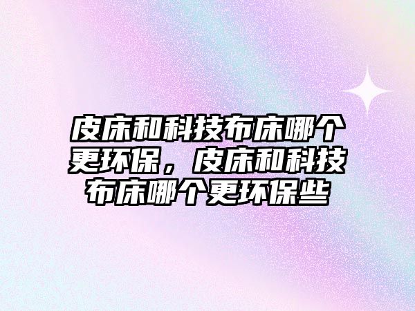 皮床和科技布床哪個更環(huán)保，皮床和科技布床哪個更環(huán)保些
