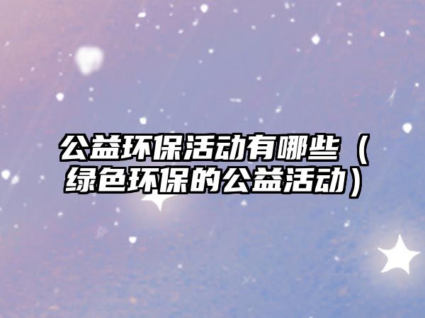 公益環(huán)?；顒?dòng)有哪些（綠色環(huán)保的公益活動(dòng)）
