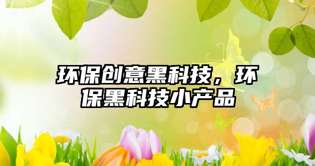 環(huán)保創(chuàng)意黑科技，環(huán)保黑科技小產(chǎn)品