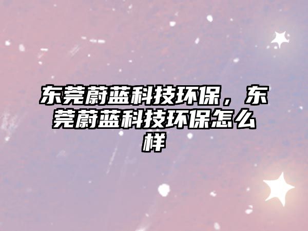 東莞蔚藍(lán)科技環(huán)保，東莞蔚藍(lán)科技環(huán)保怎么樣