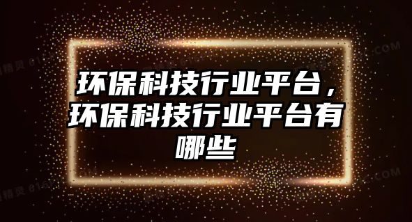 環(huán)保科技行業(yè)平臺，環(huán)保科技行業(yè)平臺有哪些