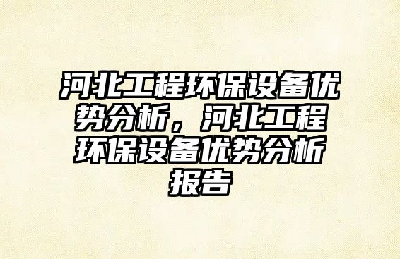 河北工程環(huán)保設(shè)備優(yōu)勢(shì)分析，河北工程環(huán)保設(shè)備優(yōu)勢(shì)分析報(bào)告