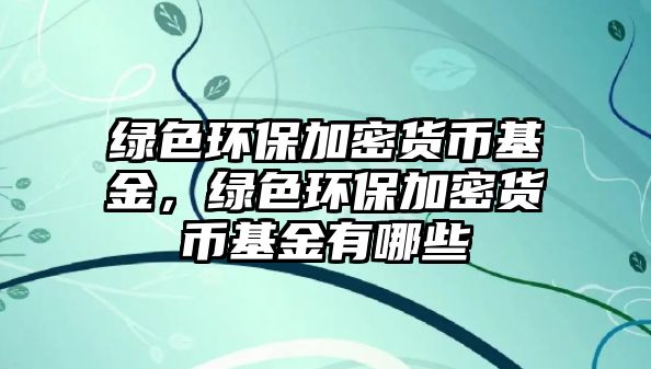 綠色環(huán)保加密貨幣基金，綠色環(huán)保加密貨幣基金有哪些