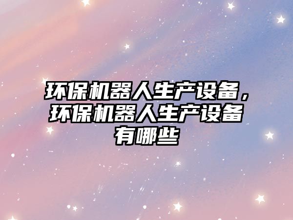 環(huán)保機器人生產(chǎn)設(shè)備，環(huán)保機器人生產(chǎn)設(shè)備有哪些