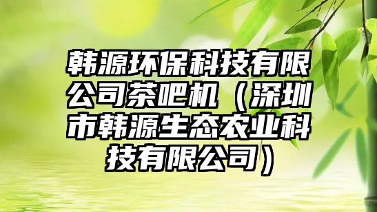 韓源環(huán)?？萍加邢薰静璋蓹C（深圳市韓源生態(tài)農(nóng)業(yè)科技有限公司）