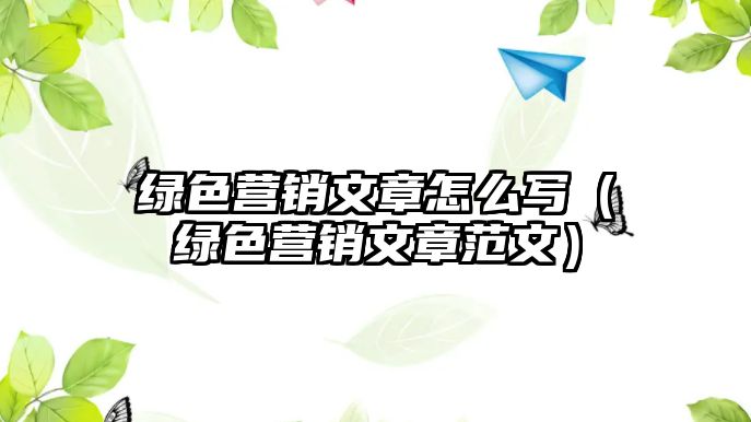 綠色營(yíng)銷文章怎么寫(xiě)（綠色營(yíng)銷文章范文）