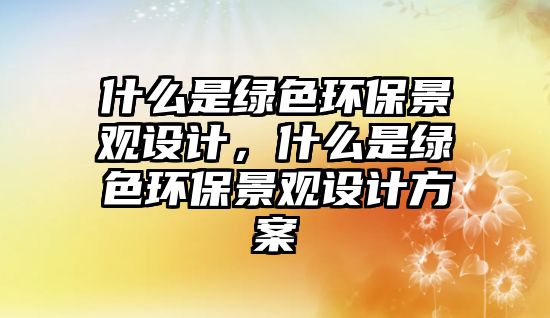 什么是綠色環(huán)保景觀設(shè)計(jì)，什么是綠色環(huán)保景觀設(shè)計(jì)方案