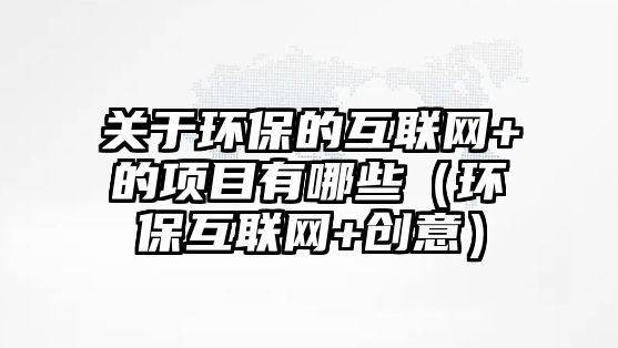 關(guān)于環(huán)保的互聯(lián)網(wǎng)+的項(xiàng)目有哪些（環(huán)?；ヂ?lián)網(wǎng)+創(chuàng)意）