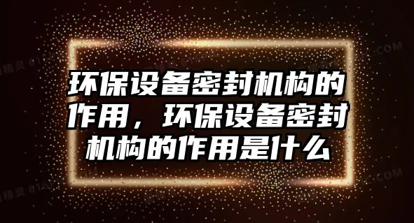 環(huán)保設(shè)備密封機構(gòu)的作用，環(huán)保設(shè)備密封機構(gòu)的作用是什么