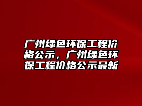 廣州綠色環(huán)保工程價(jià)格公示，廣州綠色環(huán)保工程價(jià)格公示最新