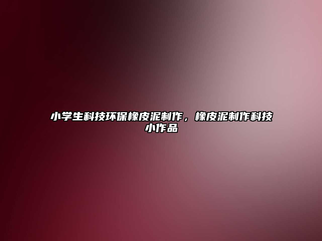 小學生科技環(huán)保橡皮泥制作，橡皮泥制作科技小作品