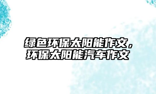 綠色環(huán)保太陽能作文，環(huán)保太陽能汽車作文