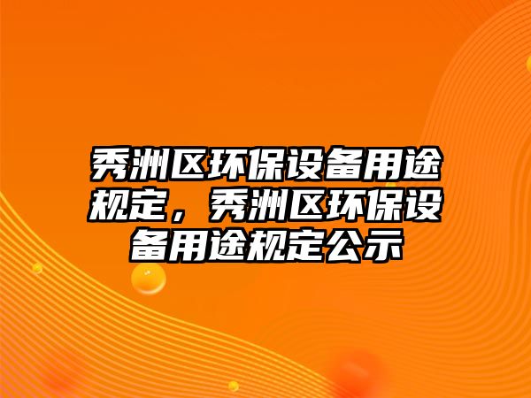 秀洲區(qū)環(huán)保設備用途規(guī)定，秀洲區(qū)環(huán)保設備用途規(guī)定公示
