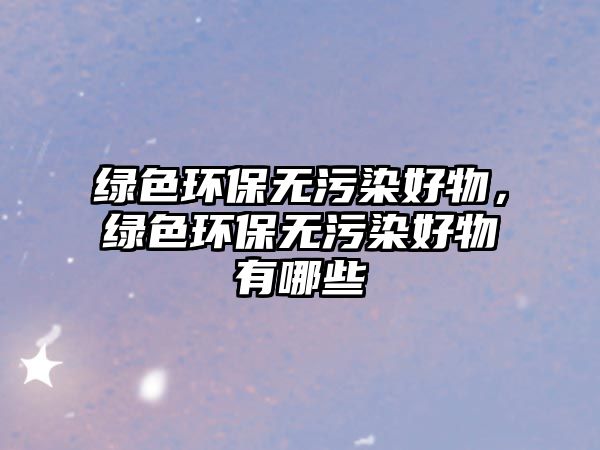 綠色環(huán)保無(wú)污染好物，綠色環(huán)保無(wú)污染好物有哪些