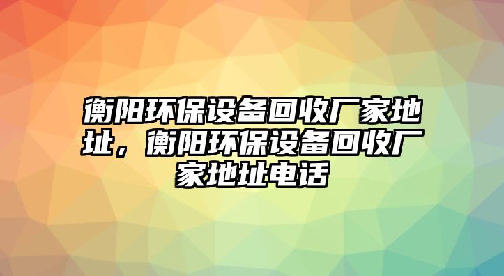 衡陽環(huán)保設(shè)備回收廠家地址，衡陽環(huán)保設(shè)備回收廠家地址電話