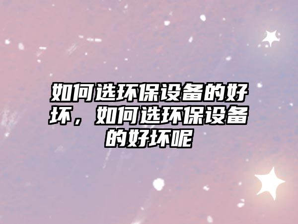如何選環(huán)保設(shè)備的好壞，如何選環(huán)保設(shè)備的好壞呢