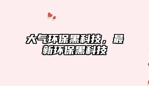 大氣環(huán)保黑科技，最新環(huán)保黑科技
