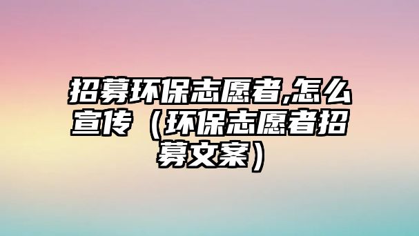 招募環(huán)保志愿者,怎么宣傳（環(huán)保志愿者招募文案）