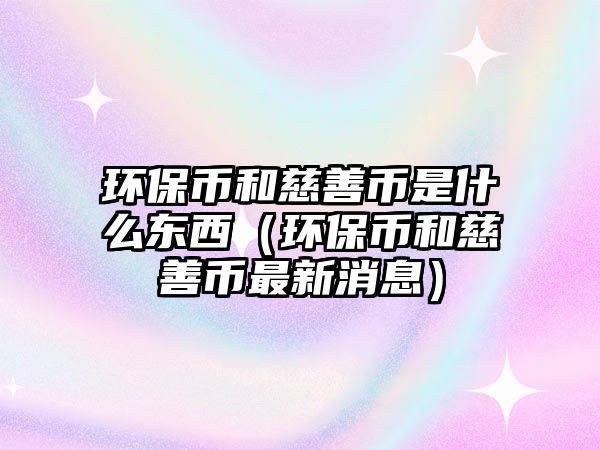 環(huán)保幣和慈善幣是什么東西（環(huán)保幣和慈善幣最新消息）