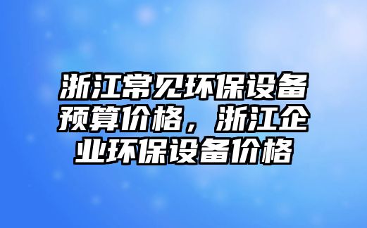 浙江常見環(huán)保設(shè)備預(yù)算價(jià)格，浙江企業(yè)環(huán)保設(shè)備價(jià)格