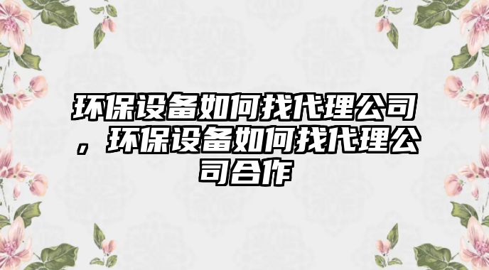 環(huán)保設(shè)備如何找代理公司，環(huán)保設(shè)備如何找代理公司合作