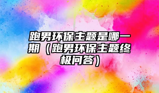 跑男環(huán)保主題是哪一期（跑男環(huán)保主題終極問答）