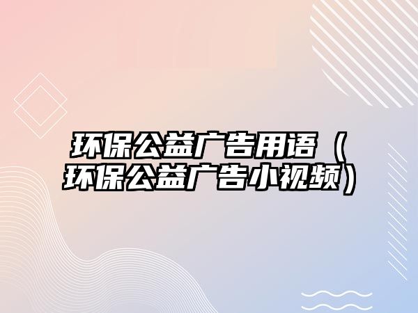 環(huán)保公益廣告用語（環(huán)保公益廣告小視頻）