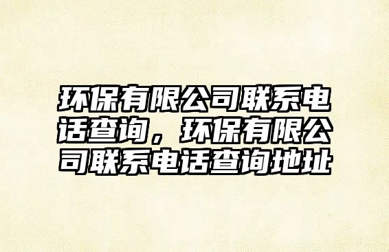 環(huán)保有限公司聯(lián)系電話查詢，環(huán)保有限公司聯(lián)系電話查詢地址