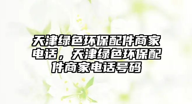 天津綠色環(huán)保配件商家電話，天津綠色環(huán)保配件商家電話號碼