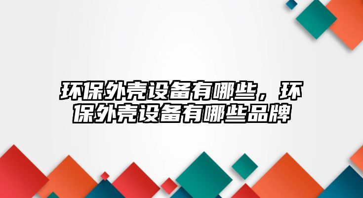 環(huán)保外殼設(shè)備有哪些，環(huán)保外殼設(shè)備有哪些品牌