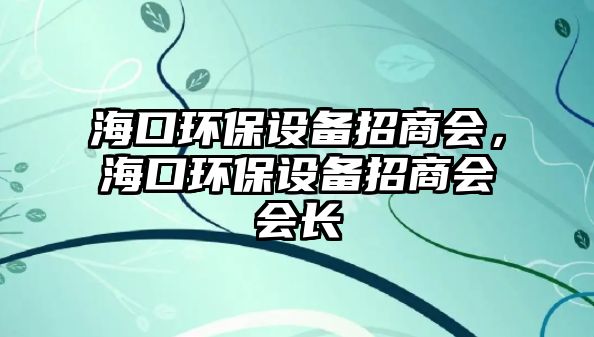 海口環(huán)保設(shè)備招商會，?？诃h(huán)保設(shè)備招商會會長