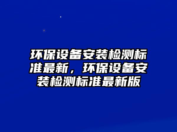 環(huán)保設(shè)備安裝檢測(cè)標(biāo)準(zhǔn)最新，環(huán)保設(shè)備安裝檢測(cè)標(biāo)準(zhǔn)最新版