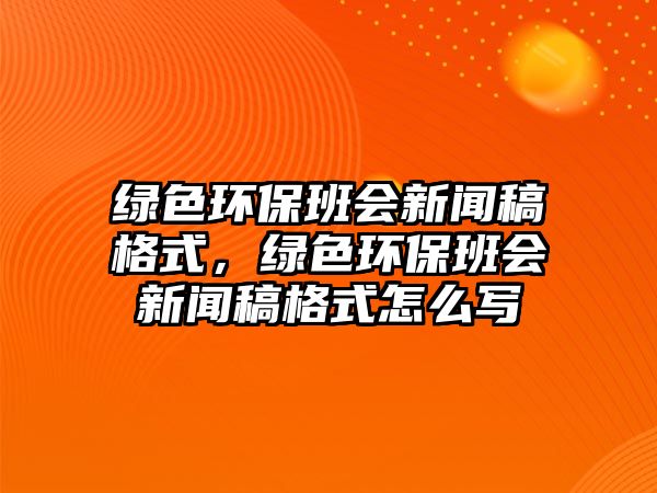 綠色環(huán)保班會(huì)新聞稿格式，綠色環(huán)保班會(huì)新聞稿格式怎么寫(xiě)