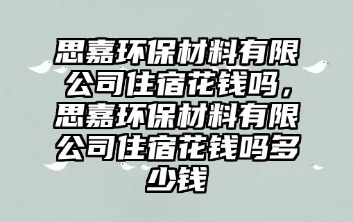 思嘉環(huán)保材料有限公司住宿花錢(qián)嗎，思嘉環(huán)保材料有限公司住宿花錢(qián)嗎多少錢(qián)