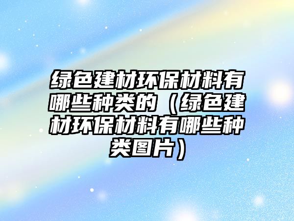 綠色建材環(huán)保材料有哪些種類(lèi)的（綠色建材環(huán)保材料有哪些種類(lèi)圖片）