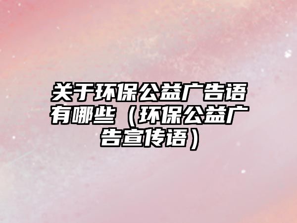 關(guān)于環(huán)保公益廣告語(yǔ)有哪些（環(huán)保公益廣告宣傳語(yǔ)）