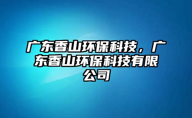 廣東香山環(huán)?？萍迹瑥V東香山環(huán)?？萍加邢薰?/> 
									</a>
									<h4 class=