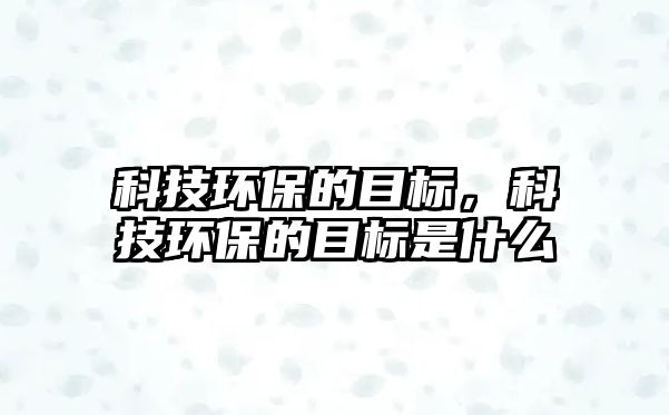 科技環(huán)保的目標(biāo)，科技環(huán)保的目標(biāo)是什么