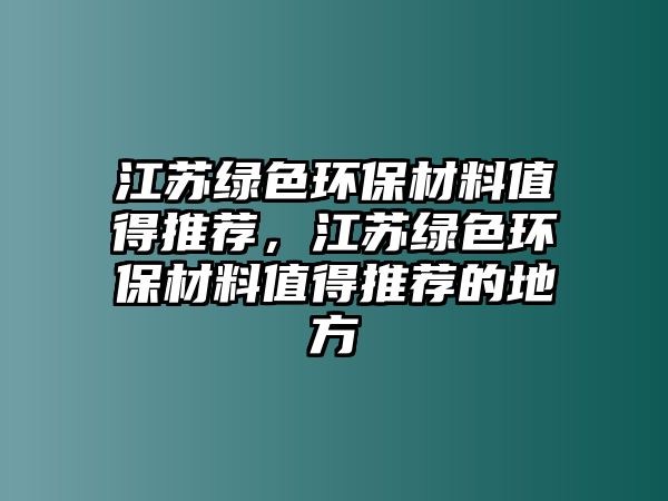 江蘇綠色環(huán)保材料值得推薦，江蘇綠色環(huán)保材料值得推薦的地方
