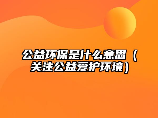 公益環(huán)保是什么意思（關(guān)注公益愛護(hù)環(huán)境）