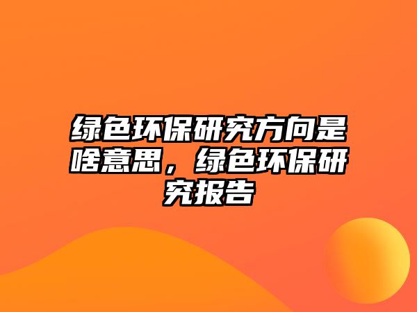 綠色環(huán)保研究方向是啥意思，綠色環(huán)保研究報(bào)告
