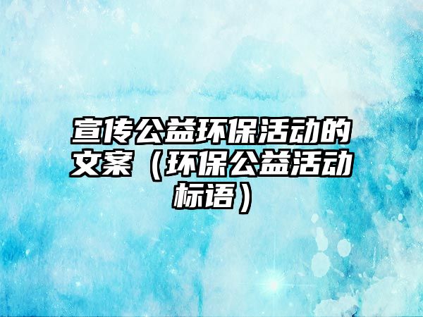 宣傳公益環(huán)保活動(dòng)的文案（環(huán)保公益活動(dòng)標(biāo)語(yǔ)）