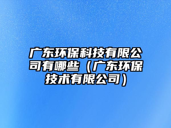 廣東環(huán)?？萍加邢薰居心男◤V東環(huán)保技術(shù)有限公司）