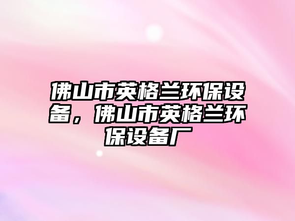 佛山市英格蘭環(huán)保設(shè)備，佛山市英格蘭環(huán)保設(shè)備廠