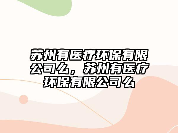 蘇州有醫(yī)療環(huán)保有限公司么，蘇州有醫(yī)療環(huán)保有限公司么