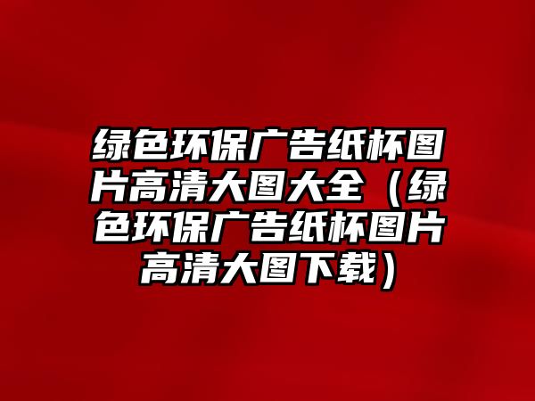 綠色環(huán)保廣告紙杯圖片高清大圖大全（綠色環(huán)保廣告紙杯圖片高清大圖下載）